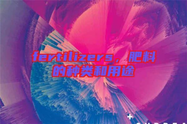fertilizers，肥料的種類和用途