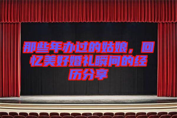 那些年辦過的姑娘，回憶美好婚禮瞬間的經(jīng)歷分享