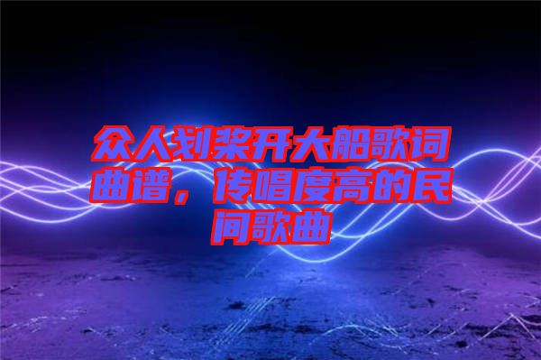 眾人劃槳開大船歌詞曲譜，傳唱度高的民間歌曲
