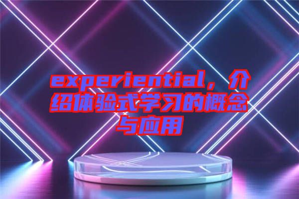 experiential，介紹體驗式學習的概念與應(yīng)用