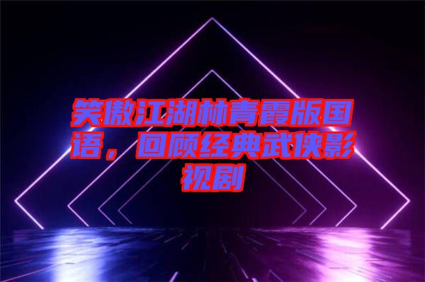 笑傲江湖林青霞版國語，回顧經(jīng)典武俠影視劇