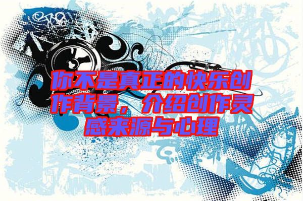 你不是真正的快樂(lè)創(chuàng)作背景，介紹創(chuàng)作靈感來(lái)源與心理