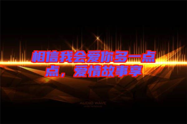 相信我會(huì)愛(ài)你多一點(diǎn)點(diǎn)，愛(ài)情故事享