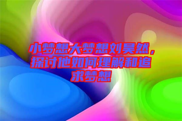 小夢想大夢想劉昊然，探討他如何理解和追求夢想
