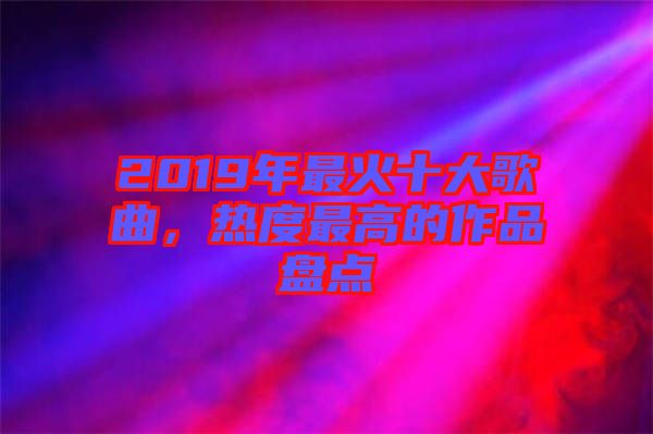 2019年最火十大歌曲，熱度最高的作品盤點(diǎn)