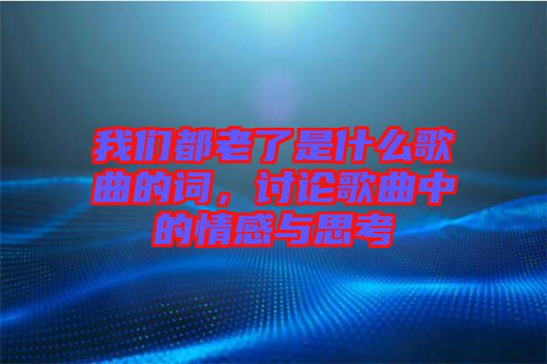 我們都老了是什么歌曲的詞，討論歌曲中的情感與思考