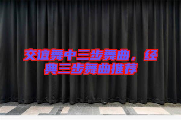 交誼舞中三步舞曲，經(jīng)典三步舞曲推薦