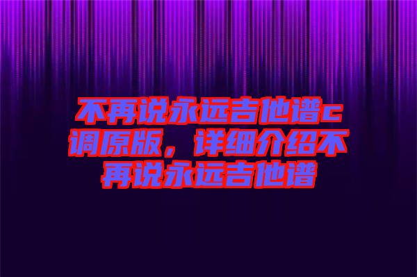 不再說(shuō)永遠(yuǎn)吉他譜c調(diào)原版，詳細(xì)介紹不再說(shuō)永遠(yuǎn)吉他譜