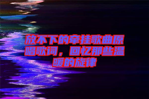 放不下的牽掛歌曲原唱歌詞，回憶那些溫暖的旋律