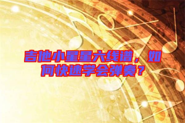 吉他小星星六線譜，如何快速學(xué)會(huì)彈奏？