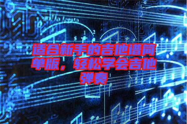 適合新手的吉他譜簡單版，輕松學(xué)會(huì)吉他彈奏