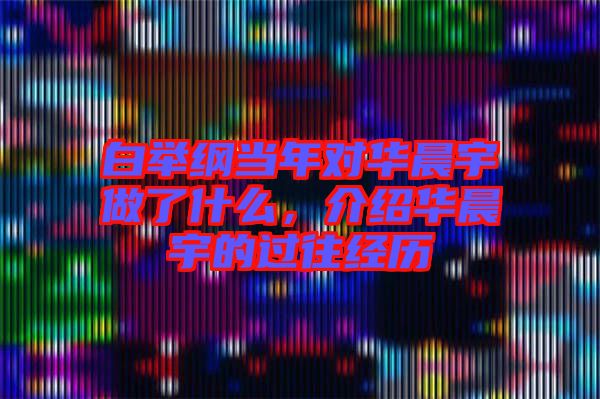 白舉綱當年對華晨宇做了什么，介紹華晨宇的過往經歷