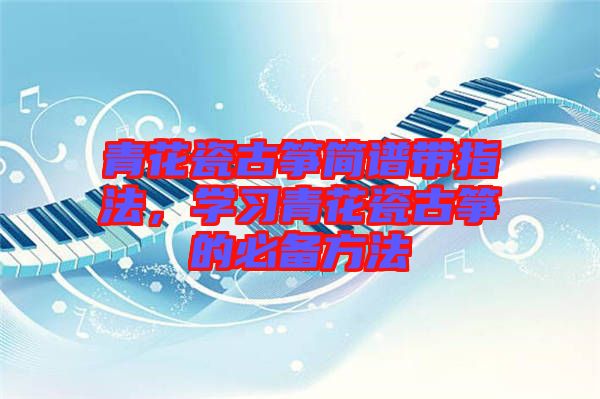 青花瓷古箏簡(jiǎn)譜帶指法，學(xué)習(xí)青花瓷古箏的必備方法
