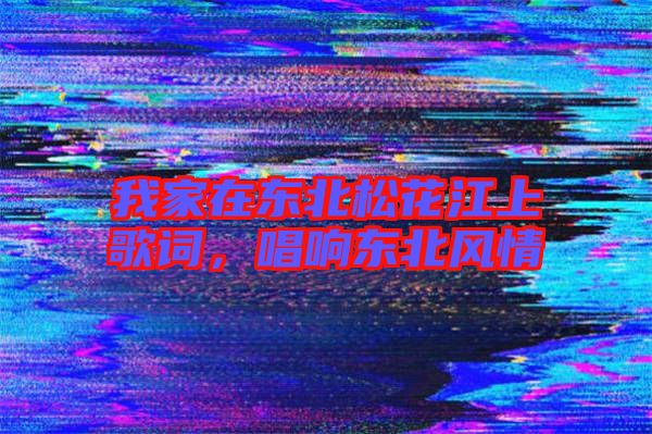 我家在東北松花江上歌詞，唱響東北風(fēng)情