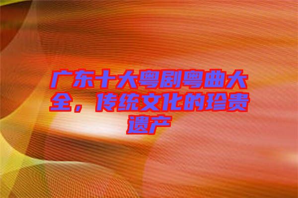 廣東十大粵劇粵曲大全，傳統(tǒng)文化的珍貴遺產(chǎn)