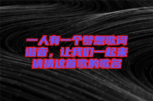 一人有一個夢想歌詞諧音，讓我們一起來猜猜這首歌的歌名