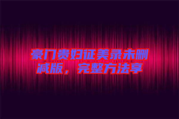 豪門貴婦征美錄未刪減版，完整方法享