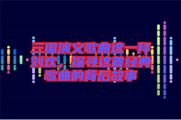 三國演義歌曲這一拜劉歡，探尋這首經(jīng)典歌曲的背后故事