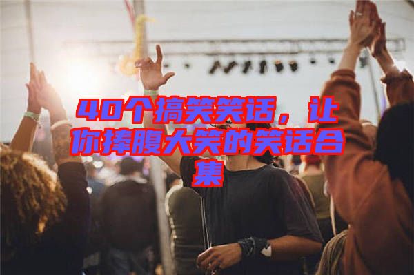 40個搞笑笑話，讓你捧腹大笑的笑話合集