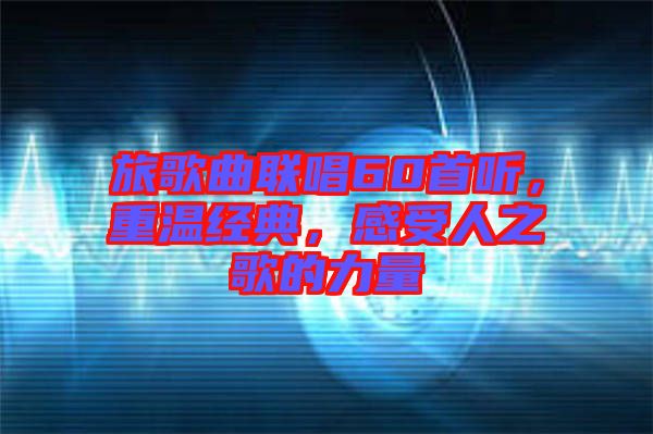 旅歌曲聯(lián)唱60首聽，重溫經(jīng)典，感受人之歌的力量