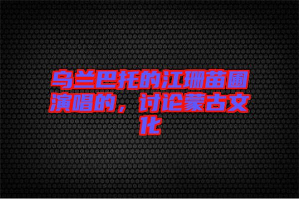 烏蘭巴托的江珊苗圃演唱的，討論蒙古文化