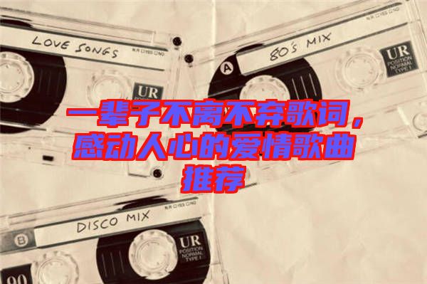 一輩子不離不棄歌詞，感動人心的愛情歌曲推薦
