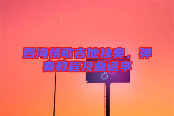 西海情歌吉他獨(dú)奏，彈奏教程及曲譜享