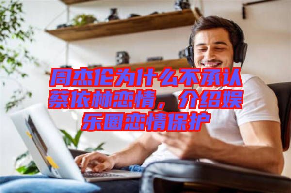 周杰倫為什么不承認蔡依林戀情，介紹娛樂圈戀情保護