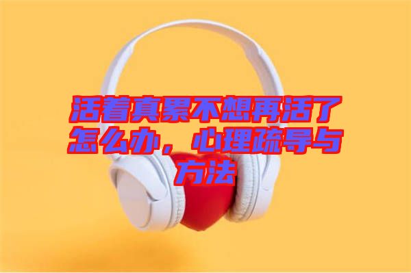 活著真累不想再活了怎么辦，心理疏導(dǎo)與方法