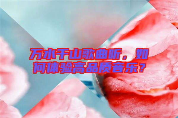 萬(wàn)水千山歌曲聽(tīng)，如何體驗(yàn)高品質(zhì)音樂(lè)？