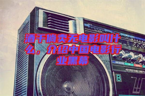 酒干倘賣無電影叫什么，介紹中國電影行業(yè)黑幕