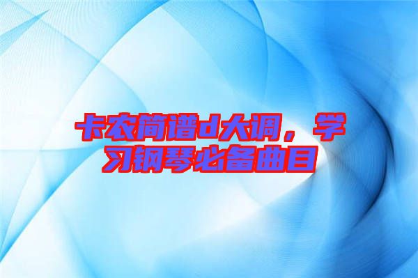 卡農(nóng)簡譜d大調(diào)，學(xué)習(xí)鋼琴必備曲目