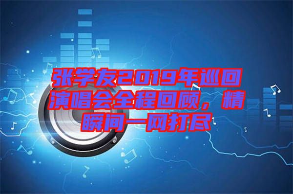 張學友2019年巡回演唱會全程回顧，精瞬間一網(wǎng)打盡