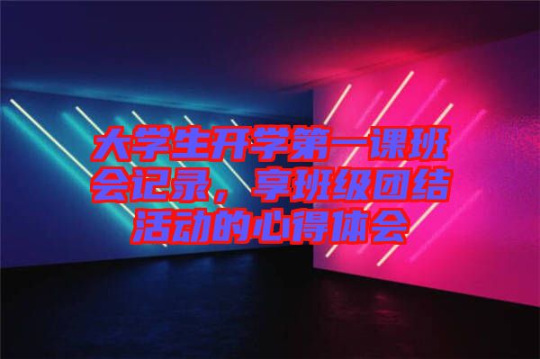 大學(xué)生開學(xué)第一課班會記錄，享班級團(tuán)結(jié)活動的心得體會
