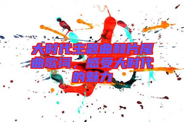 大時(shí)代主題曲和片尾曲歌詞，感受大時(shí)代的魅力