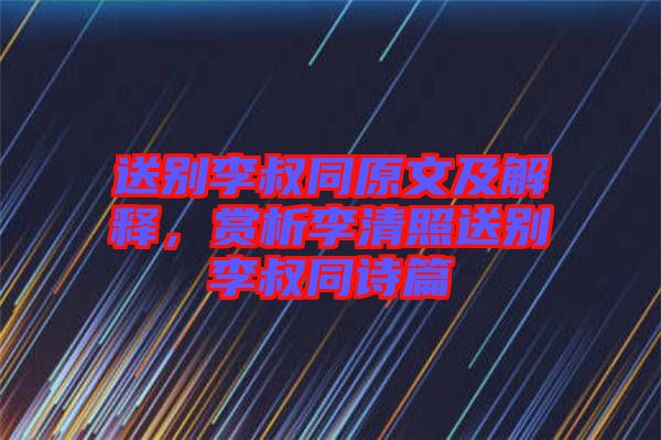 送別李叔同原文及解釋，賞析李清照送別李叔同詩篇