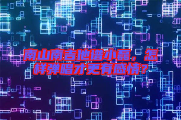 南山南吉他譜小磊，怎樣彈唱才更有感情？