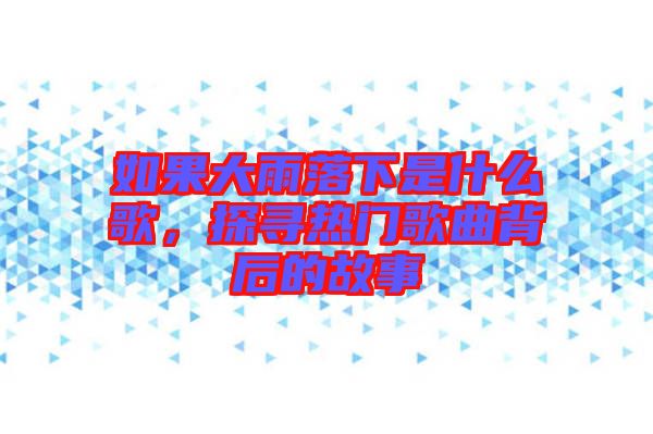 如果大雨落下是什么歌，探尋熱門歌曲背后的故事