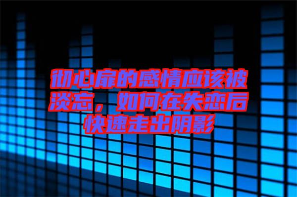 徹心扉的感情應(yīng)該被淡忘，如何在失戀后快速走出陰影