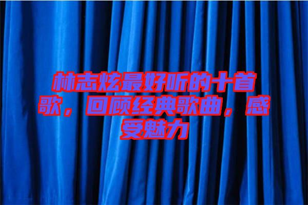 林志炫最好聽的十首歌，回顧經(jīng)典歌曲，感受魅力