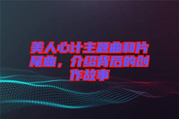 美人心計(jì)主題曲和片尾曲，介紹背后的創(chuàng)作故事