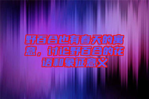 野百合也有春天的寓意，討論野百合的花語(yǔ)和象征意義