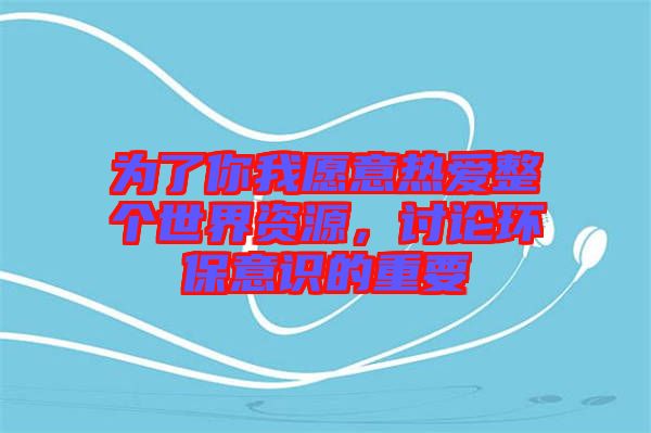 為了你我愿意熱愛整個(gè)世界資源，討論環(huán)保意識(shí)的重要