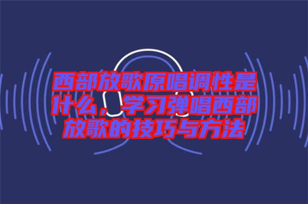 西部放歌原唱調(diào)性是什么，學(xué)習(xí)彈唱西部放歌的技巧與方法