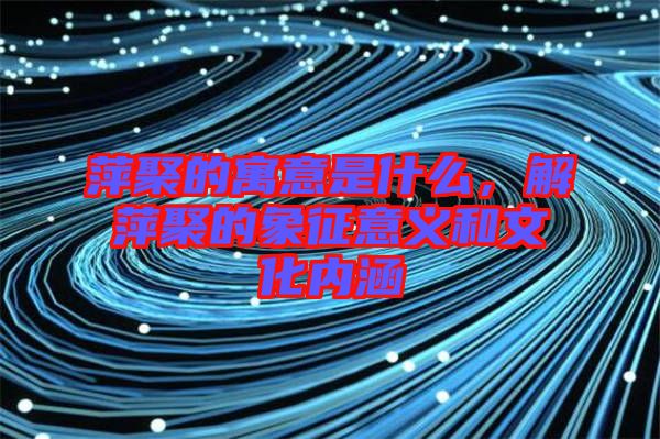 萍聚的寓意是什么，解萍聚的象征意義和文化內(nèi)涵