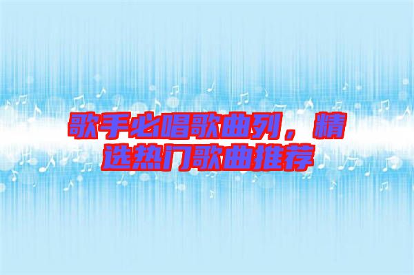 歌手必唱歌曲列，精選熱門歌曲推薦