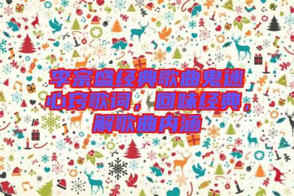 李宗盛經(jīng)典歌曲鬼迷心竅歌詞，回味經(jīng)典，解歌曲內(nèi)涵