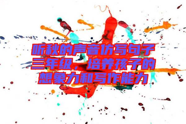 聽秋的聲音仿寫句子三年級，培養(yǎng)孩子的想象力和寫作能力