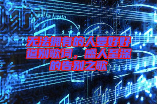 無法擁有的人要好好道別歌詞，感人至深的告別之歌