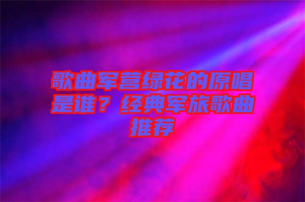 歌曲軍營綠花的原唱是誰？經(jīng)典軍旅歌曲推薦